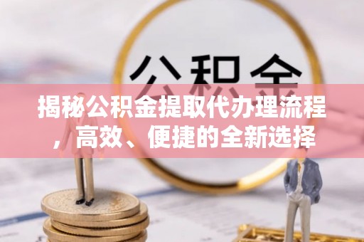 新埤揭秘公积金提取代办理流程，高效、便捷的全新选择