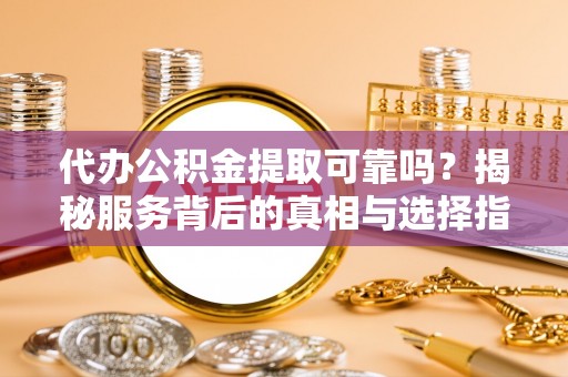 新埤代办公积金提取可靠吗？揭秘服务背后的真相与选择指南