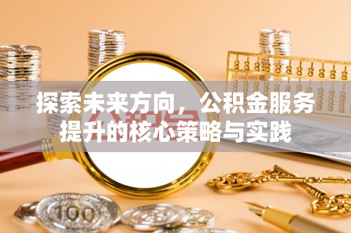 新埤探索未来方向，公积金服务提升的核心策略与实践