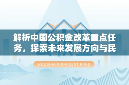 新埤解析中国公积金改革重点任务，探索未来发展方向与民生影响