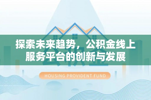 新埤探索未来趋势，公积金线上服务平台的创新与发展