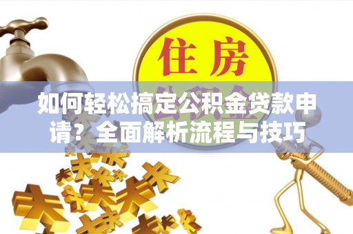 新埤如何轻松搞定公积金贷款申请？全面解析流程与技巧