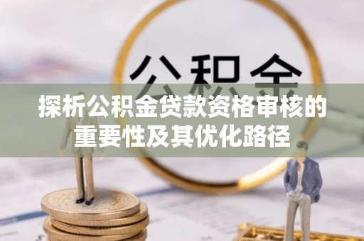 新埤探析公积金贷款资格审核的重要性及其优化路径