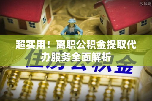新埤超实用！离职公积金提取代办服务全面解析