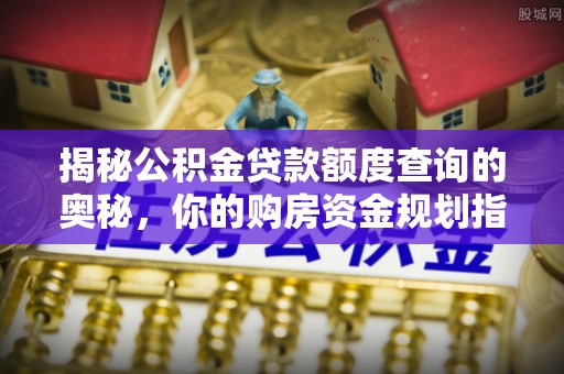 新埤揭秘公积金贷款额度查询的奥秘，你的购房资金规划指南