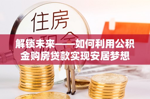 新埤解锁未来——如何利用公积金购房贷款实现安居梦想