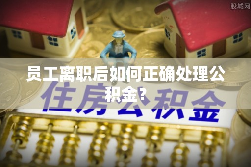 新埤员工离职后如何正确处理公积金？