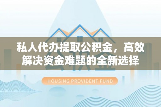 新埤私人代办提取公积金，高效解决资金难题的全新选择