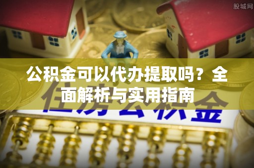 新埤公积金可以代办提取吗？全面解析与实用指南