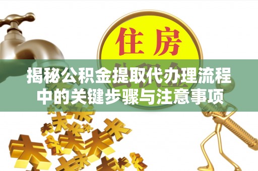 新埤揭秘公积金提取代办理流程中的关键步骤与注意事项