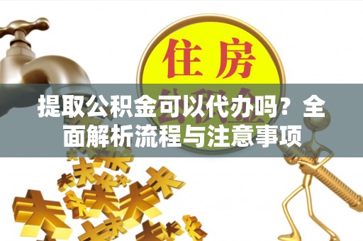 新埤提取公积金可以代办吗？全面解析流程与注意事项