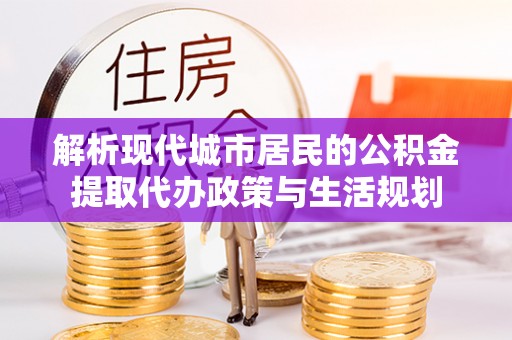 新埤解析现代城市居民的公积金提取代办政策与生活规划