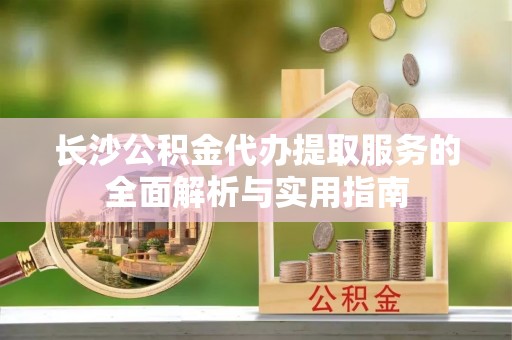 新埤长沙公积金代办提取服务的全面解析与实用指南