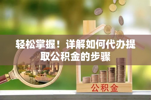 新埤轻松掌握！详解如何代办提取公积金的步骤