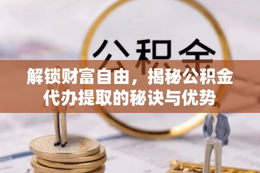 新埤解锁财富自由，揭秘公积金代办提取的秘诀与优势