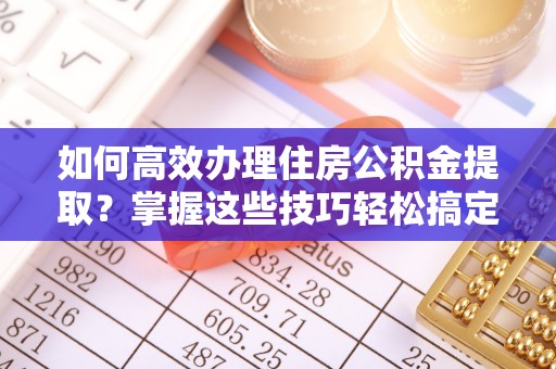 新埤如何高效办理住房公积金提取？掌握这些技巧轻松搞定