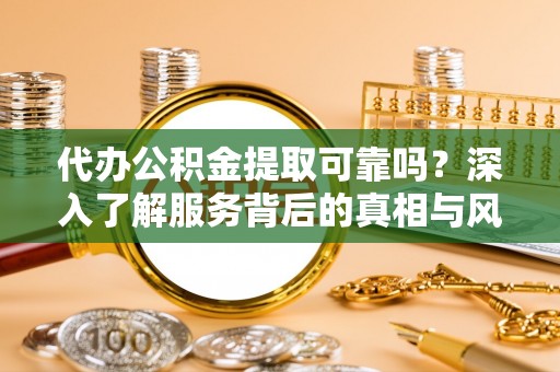 新埤代办公积金提取可靠吗？深入了解服务背后的真相与风险