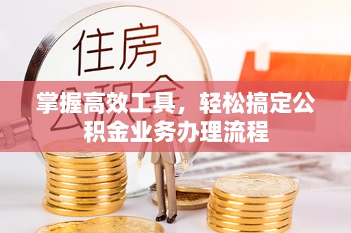 新埤掌握高效工具，轻松搞定公积金业务办理流程