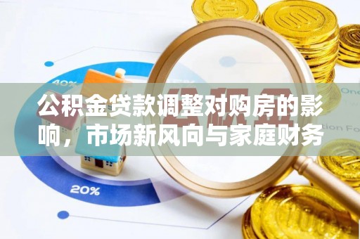 新埤公积金贷款调整对购房的影响，市场新风向与家庭财务规划