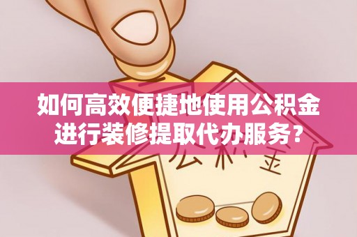 新埤如何高效便捷地使用公积金进行装修提取代办服务？