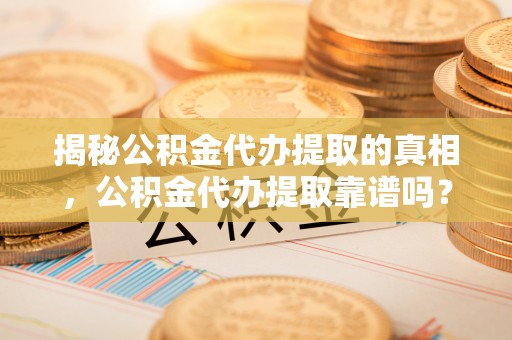 新埤揭秘公积金代办提取的真相，公积金代办提取靠谱吗？