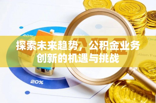 新埤探索未来趋势，公积金业务创新的机遇与挑战
