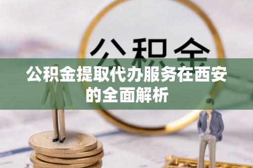 新埤公积金提取代办服务在西安的全面解析