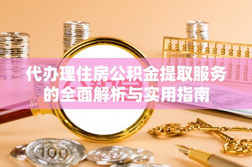 新埤代办理住房公积金提取服务的全面解析与实用指南