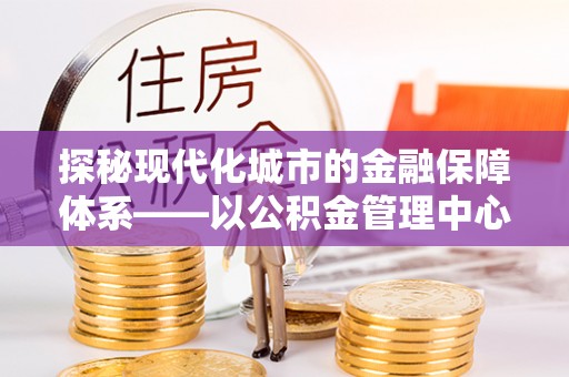 新埤探秘现代化城市的金融保障体系——以公积金管理中心为核心的民生服务