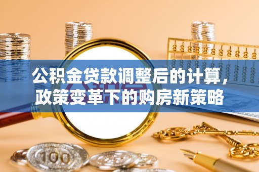 新埤公积金贷款调整后的计算，政策变革下的购房新策略