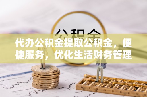 新埤代办公积金提取公积金，便捷服务，优化生活财务管理