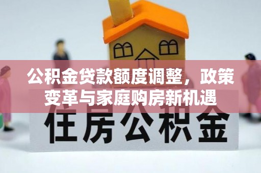 新埤公积金贷款额度调整，政策变革与家庭购房新机遇