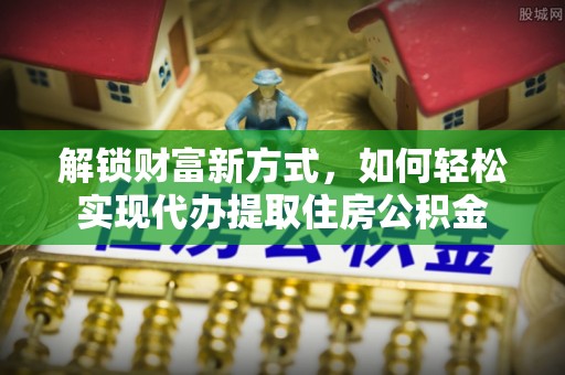 新埤解锁财富新方式，如何轻松实现代办提取住房公积金