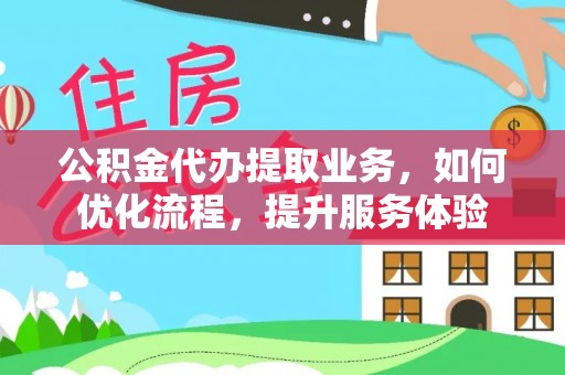 新埤公积金代办提取业务，如何优化流程，提升服务体验