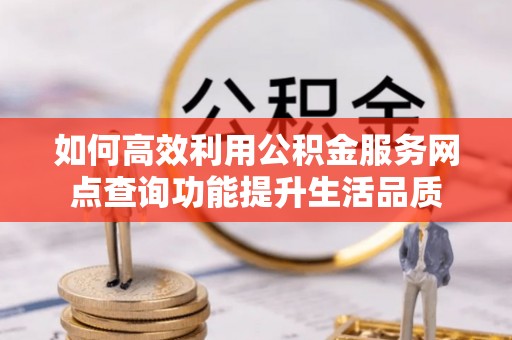 新埤如何高效利用公积金服务网点查询功能提升生活品质