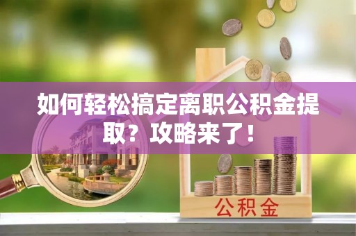 新埤如何轻松搞定离职公积金提取？攻略来了！