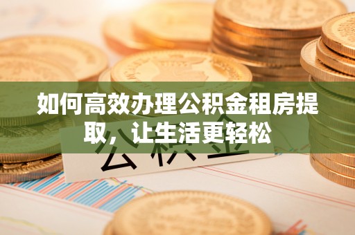 新埤如何高效办理公积金租房提取，让生活更轻松