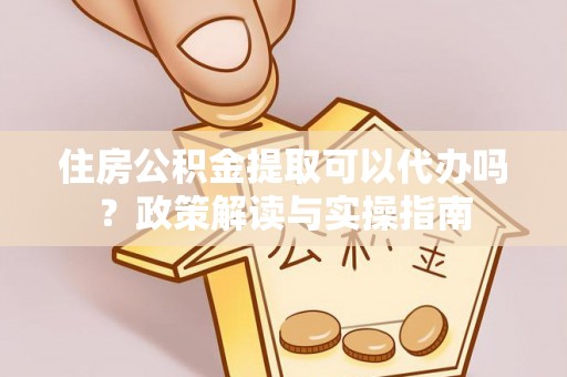 新埤住房公积金提取可以代办吗？政策解读与实操指南