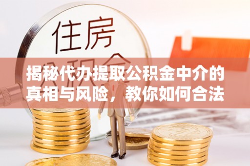 新埤揭秘代办提取公积金中介的真相与风险，教你如何合法合规操作