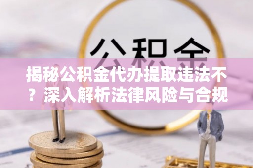 新埤揭秘公积金代办提取违法不？深入解析法律风险与合规途径