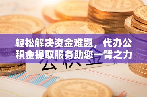 新埤轻松解决资金难题，代办公积金提取服务助您一臂之力