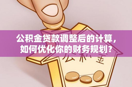 新埤公积金贷款调整后的计算，如何优化你的财务规划？