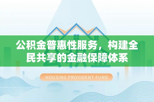 新埤公积金普惠性服务，构建全民共享的金融保障体系