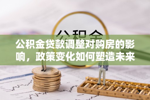 新埤公积金贷款调整对购房的影响，政策变化如何塑造未来住房市场