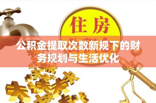 新埤公积金提取次数新规下的财务规划与生活优化