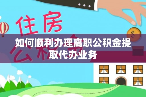新埤如何顺利办理离职公积金提取代办业务
