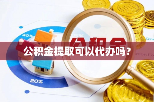 新埤公积金提取可以代办吗？