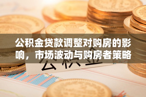 新埤公积金贷款调整对购房的影响，市场波动与购房者策略解析