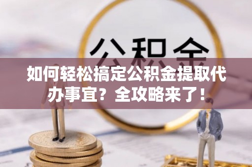 新埤如何轻松搞定公积金提取代办事宜？全攻略来了！