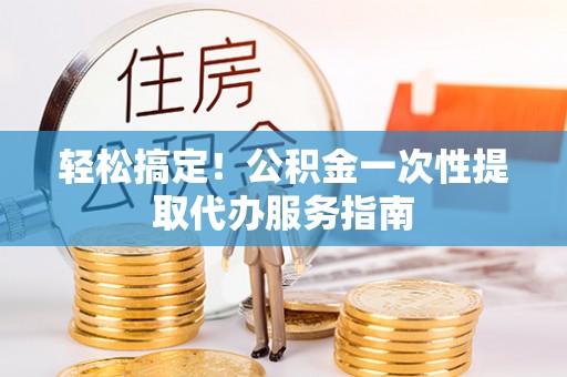 新埤轻松搞定！公积金一次性提取代办服务指南